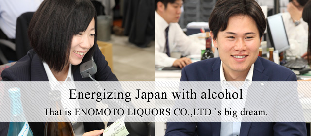 Energizing Japan with alcohol. That is ENOMOTO LIQUORS CO.,LTD `s big dream.